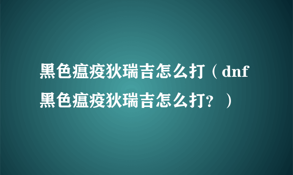 黑色瘟疫狄瑞吉怎么打（dnf黑色瘟疫狄瑞吉怎么打？）