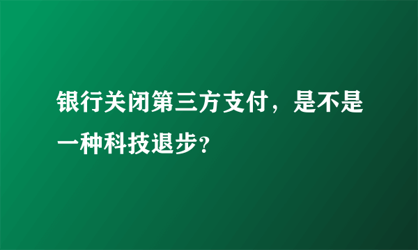 银行关闭第三方支付，是不是一种科技退步？