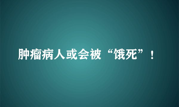 肿瘤病人或会被“饿死”！