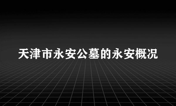 天津市永安公墓的永安概况