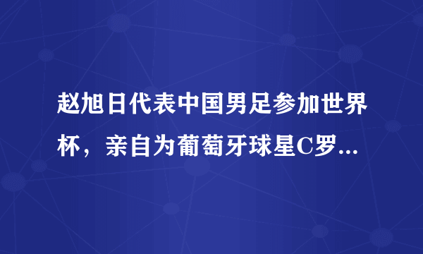 赵旭日代表中国男足参加世界杯，亲自为葡萄牙球星C罗颁奖，你是怎么样看的？