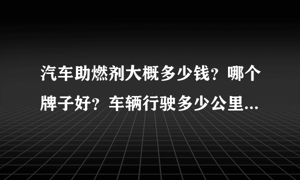 汽车助燃剂大概多少钱？哪个牌子好？车辆行驶多少公里的时候，该加助燃剂了？