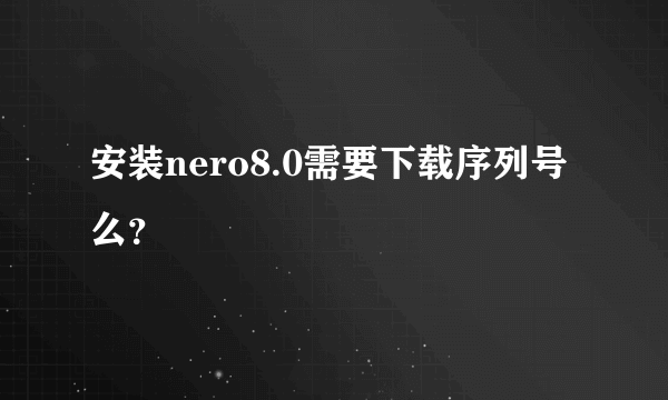 安装nero8.0需要下载序列号么？