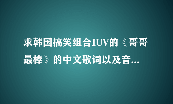 求韩国搞笑组合IUV的《哥哥最棒》的中文歌词以及音译歌词，谢谢