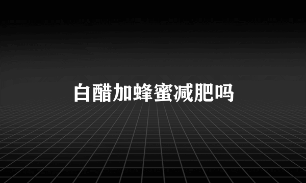 白醋加蜂蜜减肥吗