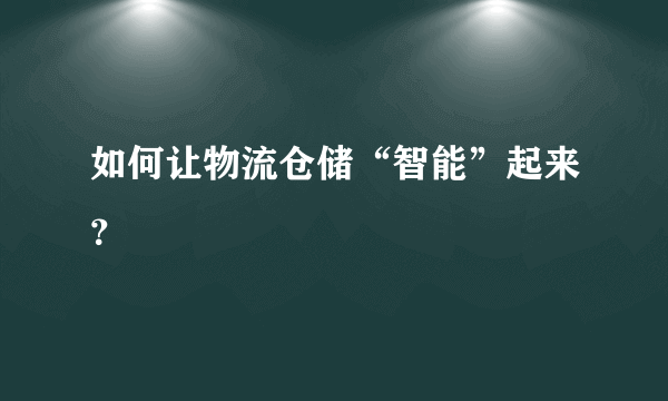 如何让物流仓储“智能”起来？