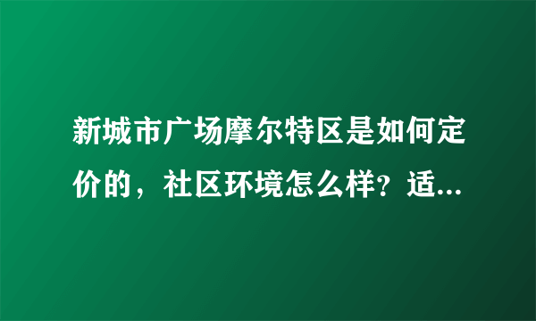 新城市广场摩尔特区是如何定价的，社区环境怎么样？适合一家五口住吗？