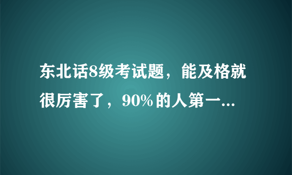 东北话8级考试题，能及格就很厉害了，90%的人第一题就蒙了...