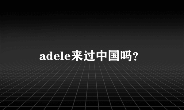 adele来过中国吗？