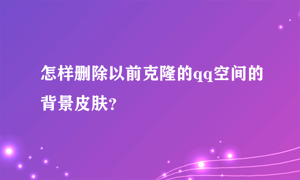 怎样删除以前克隆的qq空间的背景皮肤？