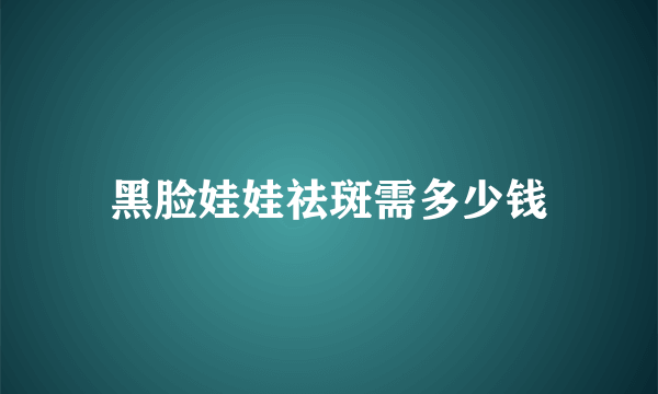 黑脸娃娃祛斑需多少钱