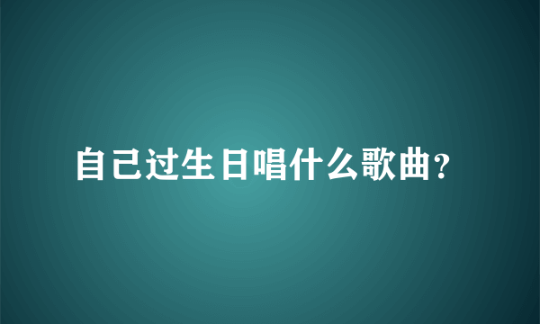 自己过生日唱什么歌曲？