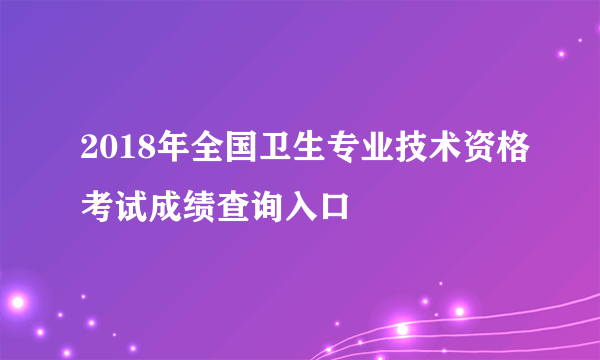 2018年全国卫生专业技术资格考试成绩查询入口