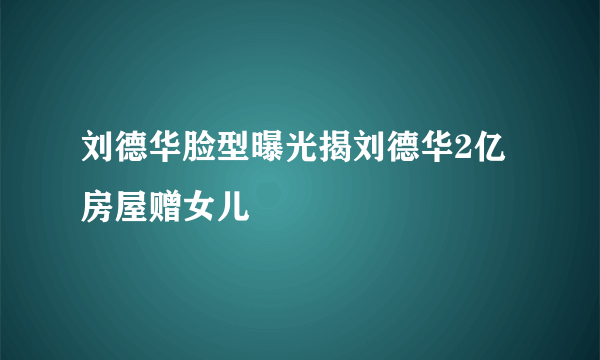 刘德华脸型曝光揭刘德华2亿房屋赠女儿