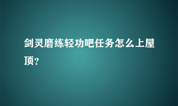 剑灵磨练轻功吧任务怎么上屋顶？