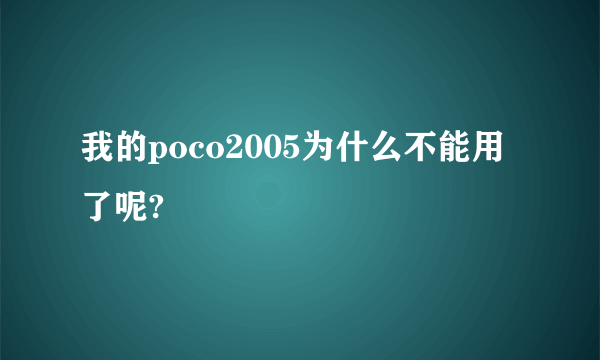 我的poco2005为什么不能用了呢?