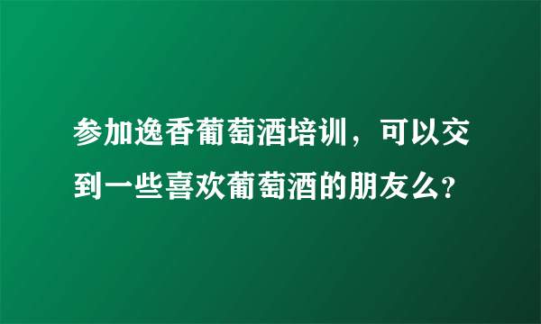 参加逸香葡萄酒培训，可以交到一些喜欢葡萄酒的朋友么？