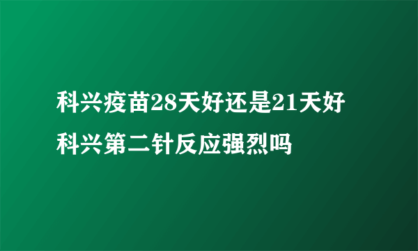 科兴疫苗28天好还是21天好 科兴第二针反应强烈吗