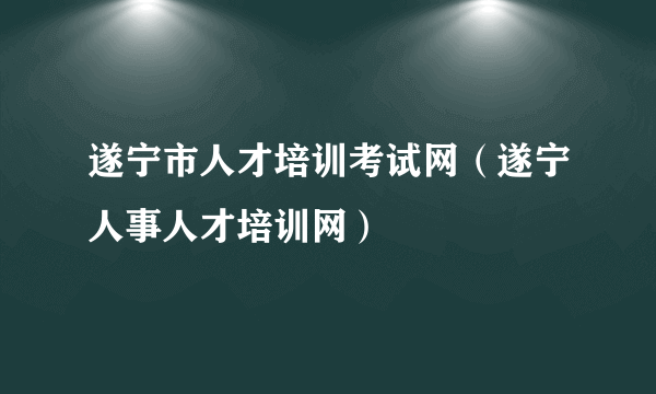 遂宁市人才培训考试网（遂宁人事人才培训网）