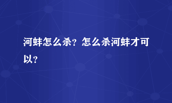 河蚌怎么杀？怎么杀河蚌才可以？