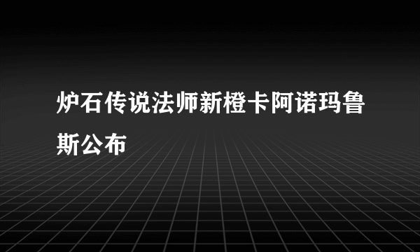 炉石传说法师新橙卡阿诺玛鲁斯公布