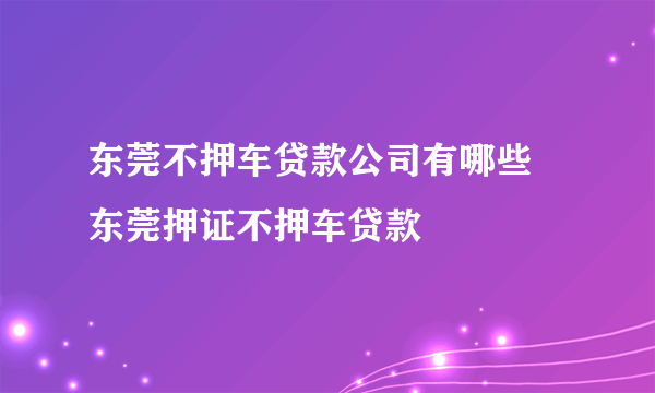 东莞不押车贷款公司有哪些 东莞押证不押车贷款