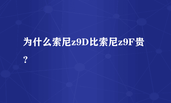 为什么索尼z9D比索尼z9F贵？