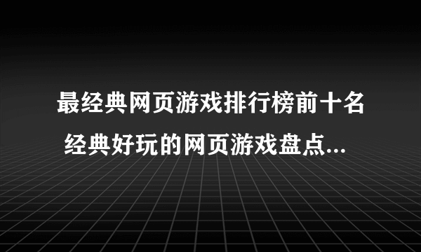 最经典网页游戏排行榜前十名 经典好玩的网页游戏盘点2023