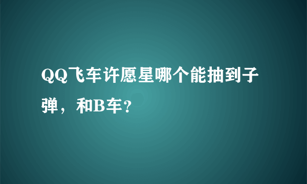 QQ飞车许愿星哪个能抽到子弹，和B车？