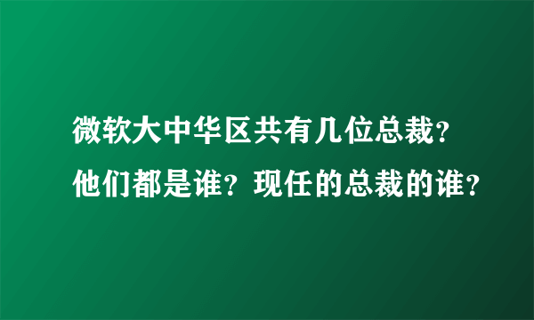 微软大中华区共有几位总裁？他们都是谁？现任的总裁的谁？