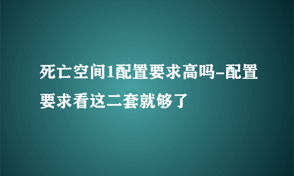 死亡空间1配置要求高吗-配置要求看这二套就够了