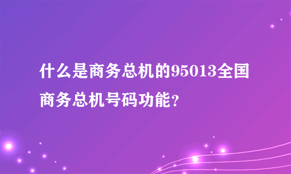 什么是商务总机的95013全国商务总机号码功能？