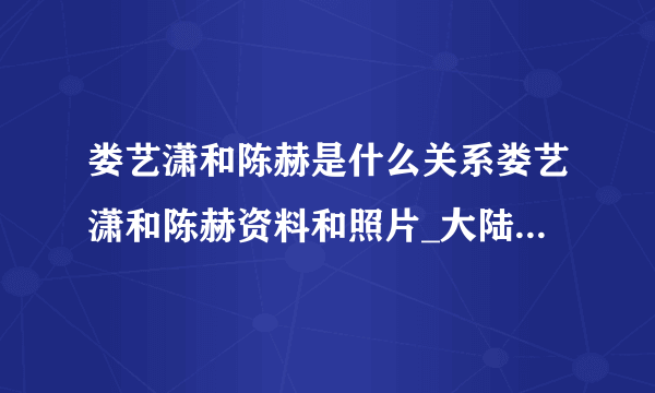 娄艺潇和陈赫是什么关系娄艺潇和陈赫资料和照片_大陆明星_【飞外网】