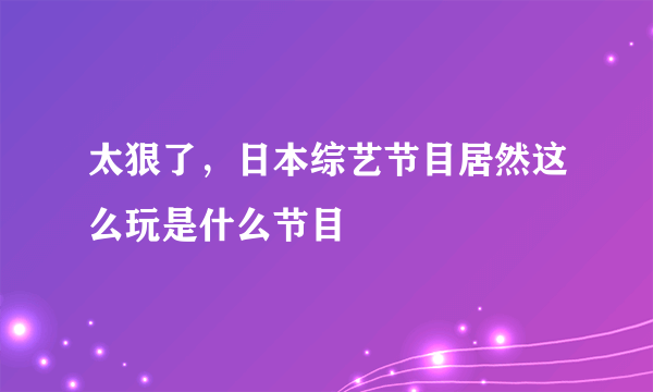 太狠了，日本综艺节目居然这么玩是什么节目