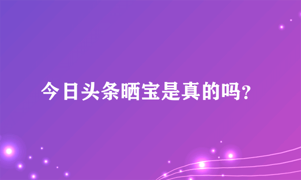 今日头条晒宝是真的吗？