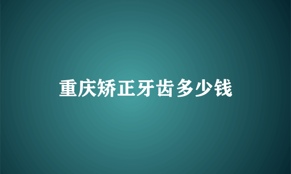 重庆矫正牙齿多少钱