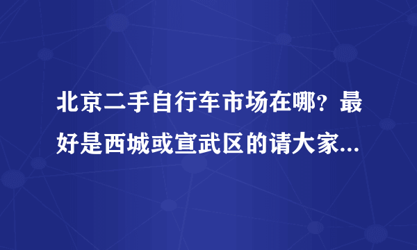 北京二手自行车市场在哪？最好是西城或宣武区的请大家帮忙,小弟在这里先谢过大虾们了