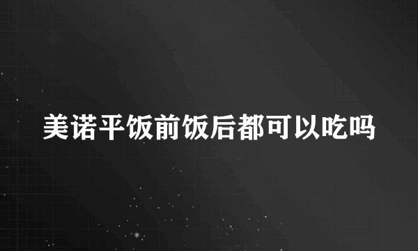 美诺平饭前饭后都可以吃吗