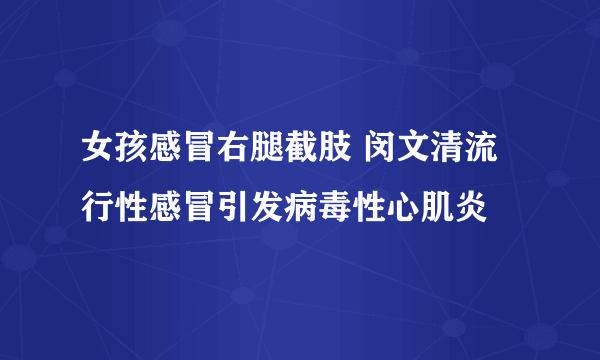 女孩感冒右腿截肢 闵文清流行性感冒引发病毒性心肌炎