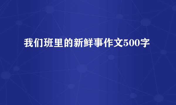 我们班里的新鲜事作文500字