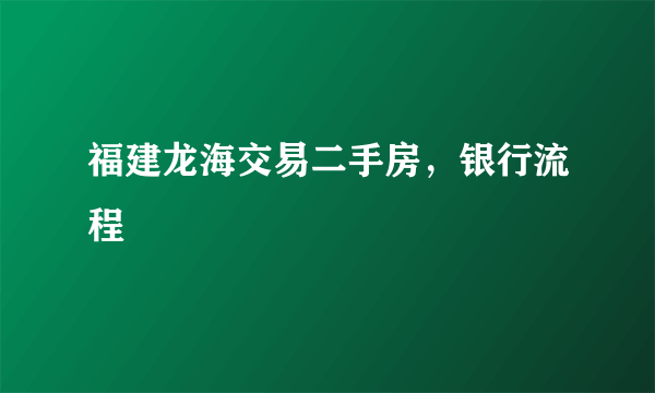 福建龙海交易二手房，银行流程