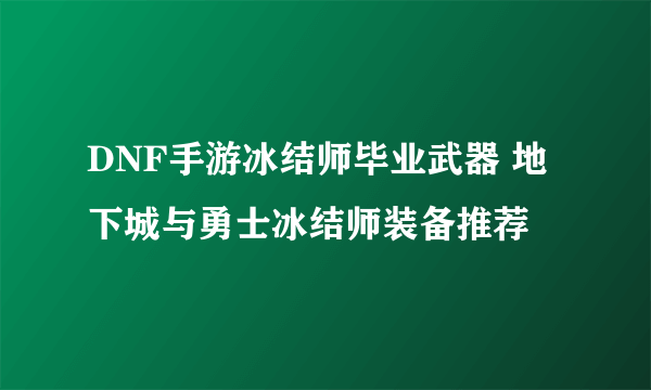 DNF手游冰结师毕业武器 地下城与勇士冰结师装备推荐