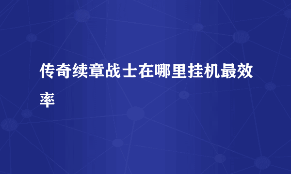 传奇续章战士在哪里挂机最效率