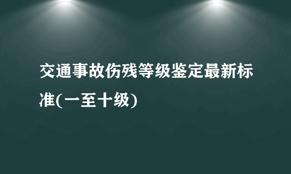 交通事故伤残等级鉴定最新标准(一至十级)