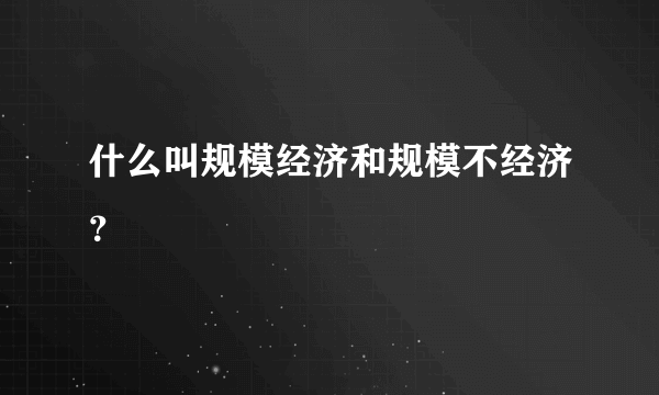 什么叫规模经济和规模不经济？