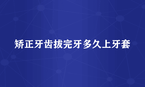 矫正牙齿拔完牙多久上牙套