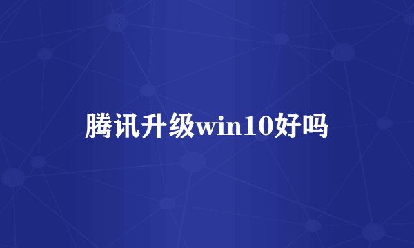 腾讯升级win10好吗