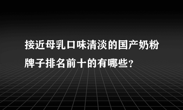 接近母乳口味清淡的国产奶粉牌子排名前十的有哪些？