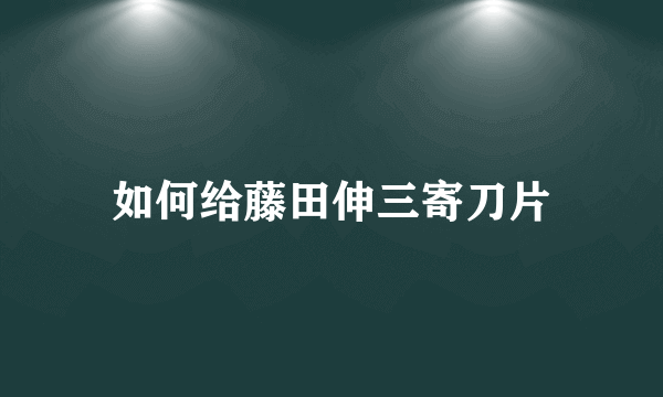 如何给藤田伸三寄刀片