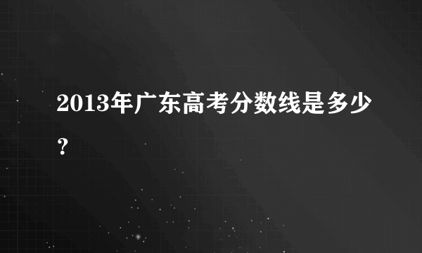 2013年广东高考分数线是多少？